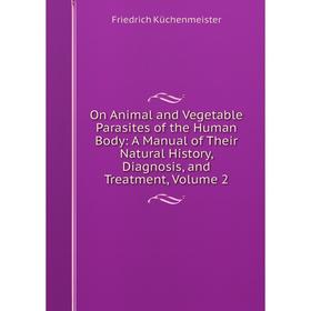 

Книга On Animal and Vegetable Parasites of the Human Body: A Manual of the ir Natural History, Diagnosis, and Treatment, Volume 2