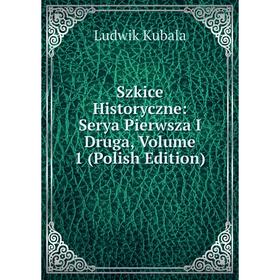 

Книга Szkice Historyczne: Serya Pierwsza I Druga, Volume 1 (Polish Edition). Ludwik Kubala