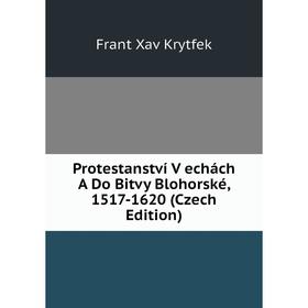 

Книга Protestanství V echách A Do Bitvy Blohorské, 1517-1620 (Czech Edition). Frant Xav Krytfek
