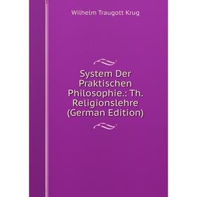 

Книга System Der Praktischen Philosophie.: Th. Religionslehre (German Edition). Wilhelm Traugott Krug