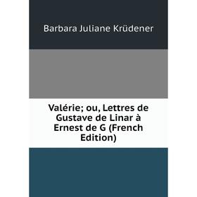 

Книга Valérie; ou, Lettres de Gustave de Linar à Ernest de G (French Edition). Barbara Juliane Krüdener