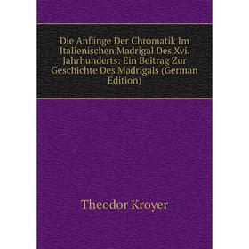 

Книга Die Anfänge Der Chromatik Im Italienischen Madrigal Des Xvi. Jahrhunderts: Ein Beitrag Zur Geschichte Des Madrigals (German Edition). Theodor Kr