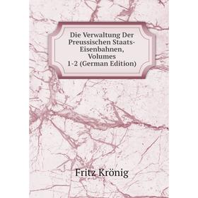 

Книга Die Verwaltung Der Preussischen Staats-Eisenbahnen, Volumes 1-2 (German Edition). Fritz Krönig