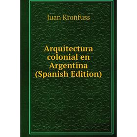 

Книга Arquitectura colonial en Argentina (Spanish Edition). Juan Kronfuss