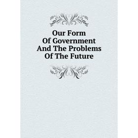 

Книга Our Form Of Government And The Problems of the Future