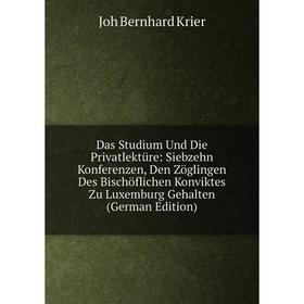 

Книга Das Studium Und Die PrivatlektUre: Siebzehn Konferenzen, Den Zöglingen Des Bischöflichen Konviktes Zu Luxemburg Gehalten