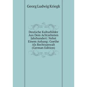 

Книга Deutsche Kulturbilder Aus Dem Achtzehnten Jahrhundert: Nebst Einem Anhang: Goethe Als Rechtsanwalt (German Edition). Georg Ludwig Kriegk
