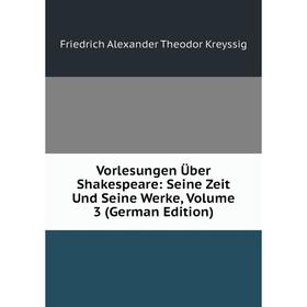

Книга Vorlesungen Über Shakespeare: Seine Zeit Und Seine Werke, Volume 3 (German Edition). Friedrich Alexander Theodor Kreyssig