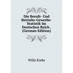 

Книга Die Berufs- Und Betriebs-Gewerbe- Statistik Im Deutschen Reich . (German Edition). Willy Krebs