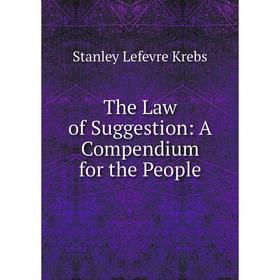 

Книга The Law of Suggestion: A Compendium for the People. Stanley Lefevre Krebs