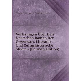 

Книга Vorlesungen Über Den Deutschen Roman Der Gegenwart, Literatur- Und Culturhistorische Studien (German Edition). Friedrich Alexander Theodor Kreys