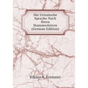 

Книга Die Urteutsche Sprache Nach Ihren Stammwörtern (German Edition). Johann F. Kremsier