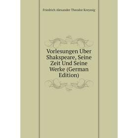 

Книга Vorlesungen Uber Shakspeare, Seine Zeit Und Seine Werke (German Edition). Friedrich Alexander Theodor Kreyssig