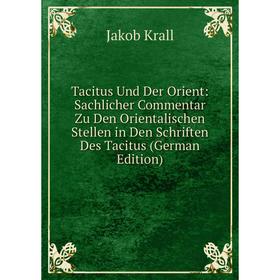 

Книга Tacitus Und Der Orient: Sachlicher Commentar Zu Den Orientalischen Stellen in Den Schriften Des Tacitus (German Edition). Jakob Krall