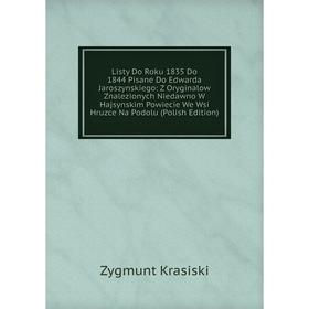 

Книга Listy Do Roku 1835 Do 1844 Pisane Do Edwarda Jaroszynskiego: Z Oryginalow Znalezionych Niedawno W Hajsynskim Powiecie We Wsi Hruzce Na Podolu