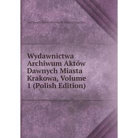 

Книга Wydawnictwa Archiwum Aktów Dawnych Miasta Krakowa, Volume 1 (Polish Edition). Archiwum Aktów Dawnych Miasta Krakowa
