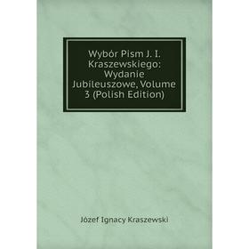 

Книга Wybór Pism J. I. Kraszewskiego: Wydanie Jubileuszowe, Volume 3 (Polish Edition). Józef Ignacy Kraszewski