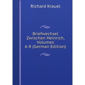 

Книга Briefwechsel Zwischen Heinrich, Volumes 6-8 (German Edition). Richard Krauel