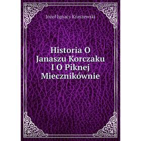 

Книга Historia O Janaszu Korczaku I O Piknej Miecznikównie. Józef Ignacy Kraszewski