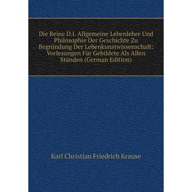 

Книга Die Reine D.I. Allgemeine Lebenlehre Und Philosophie Der Geschichte Zu BegrUndung Der Lebenkunstwissenschaft: Vorlesungen FUr Gebildete Als Alle