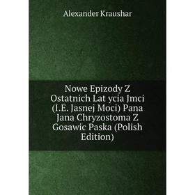 

Книга Nowe Epizody Z Ostatnich Lat ycia Jmci (IE Jasnej Moci) Pana Jana Chryzostoma Z Gosawic Paska (Polish Edition)