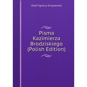 

Книга Pisma Kazimierza Brodziskiego (Polish Edition). Józef Ignacy Kraszewski