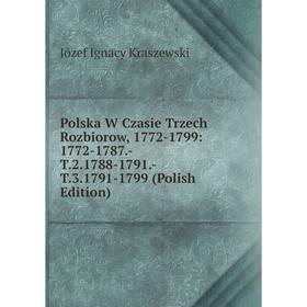 

Книга Polska W Czasie Trzech Rozbiorow, 1772-1799: 1772-1787.-T.2.1788-1791.-T.3.1791-1799 (Polish Edition). Józef Ignacy Kraszewski