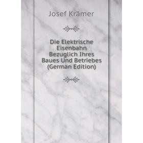

Книга Die Elektrische Eisenbahn Bezuglich Ihres Baues Und Betriebes (German Edition). Josef Krämer