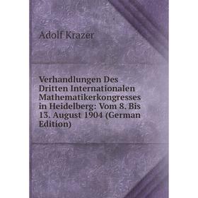 

Книга Verhandlungen Des Dritten Internationalen Mathematikerkongresses in Heidelberg: Vom 8. Bis 13. August 1904 (German Edition). Adolf Krazer