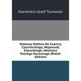 

Книга Historya Stefana Na Czarncy Czarnieckiego, Wojewody Kijowskiego, Hetmana Polnego Koronnego (Polish Edition). Kazimierz Józef Turowski