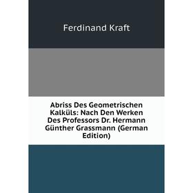 

Книга Abriss Des Geometrischen Kalküls: Nach Den Werken Des Professors Dr. Hermann Günther Grassmann (German Edition). Ferdinand Kraft