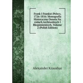 

Книга Frank I Frankici Polscy, 1726-1816: Monografia Historyczna Osnuta Na ródach Archiwalnych I Rkopimiennych