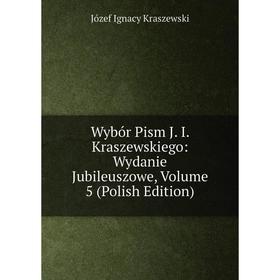 

Книга Wybór Pism J. I. Kraszewskiego: Wydanie Jubileuszowe, Volume 5 (Polish Edition). Józef Ignacy Kraszewski