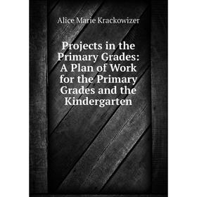 

Книга Projects in the Primary Grades: A Plan of Work for the Primary Grades and the Kindergarten. Alice Marie Krackowizer