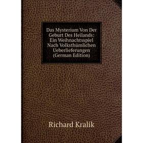 

Книга Das Mysterium Von Der Geburt Des Heilands: Ein Weihnachtsspiel Nach Volksthümlichen Ueberlieferungen (German Edition). Richard Kralik