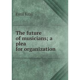 

Книга The future of musicians; a plea for organization. Emil Krall