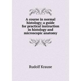 

Книга A course in normal histology; a guide for practical instruction in histology and microscopic anatomy. Rudolf Krause