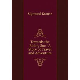 

Книга Towards the Rising Sun: A Story of Travel and Adventure. Sigmund Krausz