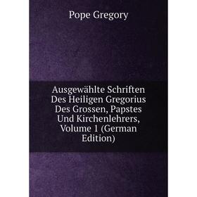 

Книга Ausgewählte Schriften Des Heiligen Gregorius Des Grossen, Papstes Und Kirchenlehrers, Volume 1 (German Edition). Pope Gregory