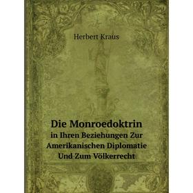 

Книга Die Monroedoktrin in Ihren Beziehungen Zur Amerikanischen Diplomatie Und Zum Völkerrecht. Herbert Kraus