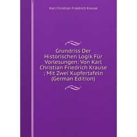 

Книга Grundriss Der Historischen Logik FUr Vorlesungen: Von Karl Christian Friedrich Krause