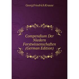 

Книга Compendium Der Niedern Forstwissenschaften (German Edition). Georg Friedrich Krause