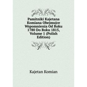 

Книга Pamitniki Kajetana Komiana Obejmujce Wspomnienia Od Roku 1780 Do Roku 1815, Volume 1 (Polish Edition)
