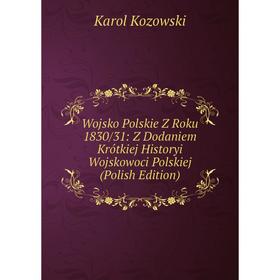 

Книга Wojsko Polskie Z Roku 1830/31: Z Dodaniem Krótkiej Historyi Wojskowoci Polskiej (Polish Edition). Karol Kozowski