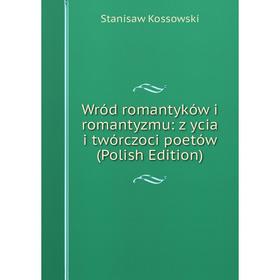 

Книга Wród romantyków i romantyzmu: z ycia i twórczoci poetów (Polish Edition). Stanisaw Kossowski