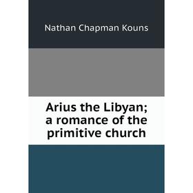 

Книга Arius the Libyan; a romance of the primitive church. Nathan Chapman Kouns