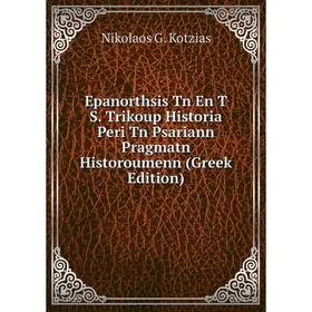 

Книга Epanorthsis Tn En T S. Trikoup Historia Peri Tn Psariann Pragmatn Historoumenn (Greek Edition). Nikolaos G. Kotzias