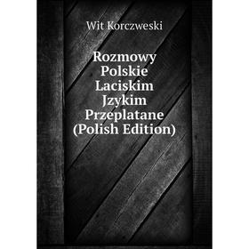 

Книга Rozmowy Polskie Laciskim Jzykim Przeplatane (Polish Edition). Wit Korczweski