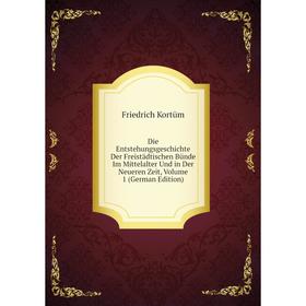 

Книга Die Entstehungsgeschichte Der Freistädtischen Bünde Im Mittelalter Und in Der Neueren Zeit, Volume 1 (German Edition). Friedrich Kortüm