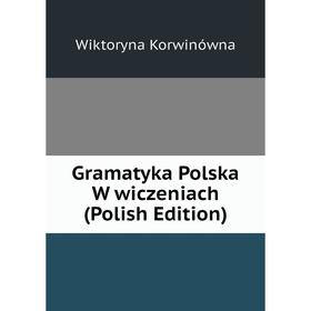 

Книга Gramatyka Polska W wiczeniach (Polish Edition). Wiktoryna Korwinówna